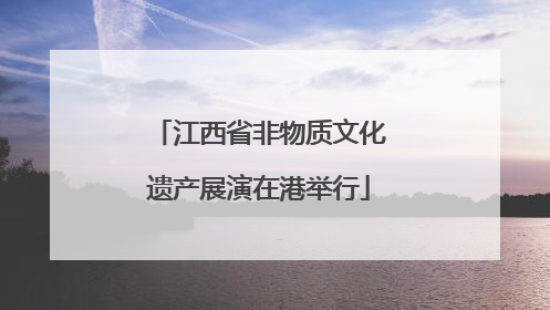 江西省非物质文化遗产展演在港举行