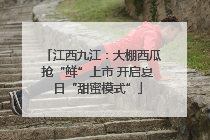 江西九江：大棚西瓜抢“鲜”上市 开启夏日“甜蜜模式”