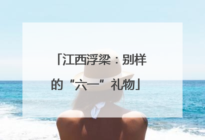 江西浮梁：别样的“六一”礼物