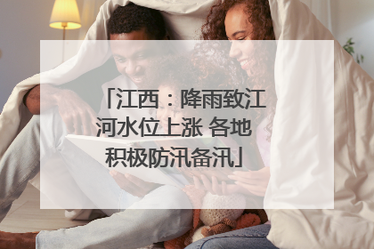 江西：降雨致江河水位上涨 各地积极防汛备汛