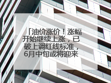 油价涨价！涨幅开始继续上涨，已破上调红线标准，6月中旬或将迎来“第二次”涨价