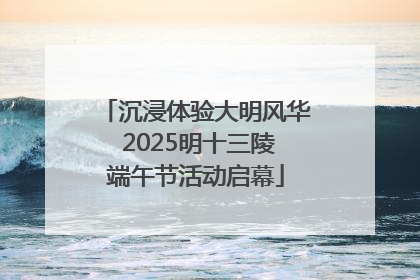 沉浸体验大明风华 2025明十三陵端午节活动启幕