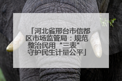 河北省邢台市信都区市场监管局：规范整治民用“三表” 守护民生计量公平