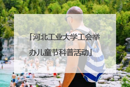 河北工业大学工会举办儿童节科普活动