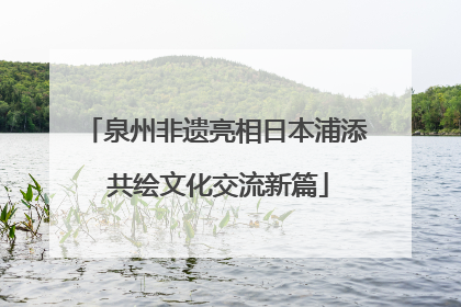 泉州非遗亮相日本浦添 共绘文化交流新篇