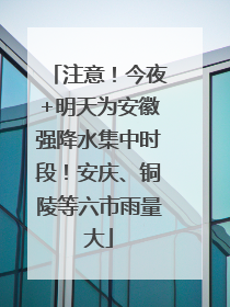 注意！今夜+明天为安徽强降水集中时段！安庆、铜陵等六市雨量大