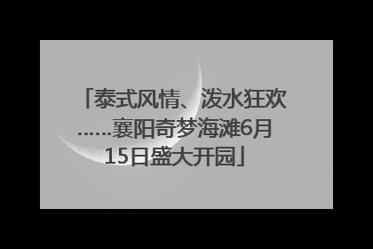 泰式风情、泼水狂欢……襄阳奇梦海滩6月15日盛大开园