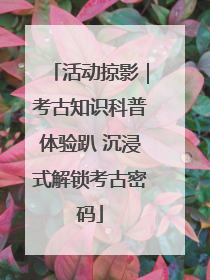 活动掠影｜考古知识科普体验趴 沉浸式解锁考古密码