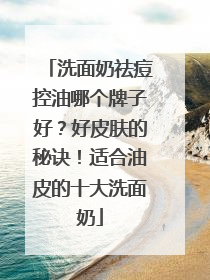 洗面奶祛痘控油哪个牌子好？好皮肤的秘诀！适合油皮的十大洗面奶