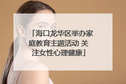 海口龙华区举办家庭教育主题活动 关注女性心理健康