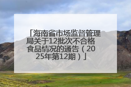 海南省市场监督管理局关于12批次不合格食品情况的通告（2025年第12期）