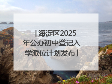 海淀区2025年公办初中登记入学派位计划发布