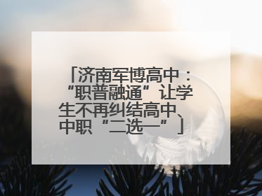 济南军博高中：“职普融通”让学生不再纠结高中、中职“二选一”