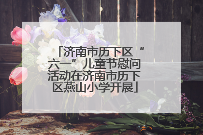 济南市历下区“六一”儿童节慰问活动在济南市历下区燕山小学开展