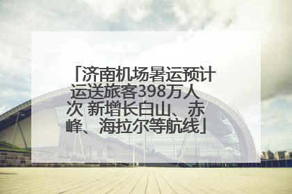 济南机场暑运预计运送旅客398万人次 新增长白山、赤峰、海拉尔等航线