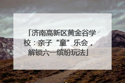 济南高新区黄金谷学校：亲子“童”乐会，解锁六一缤纷玩法