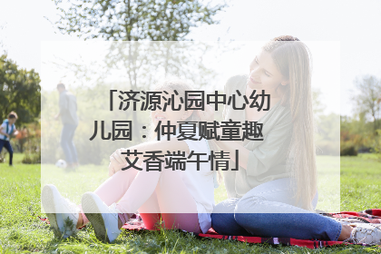 济源沁园中心幼儿园：仲夏赋童趣 艾香端午情