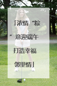 浓情“粽”意迎端午 打造幸福邻里情