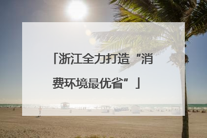浙江全力打造“消费环境最优省”