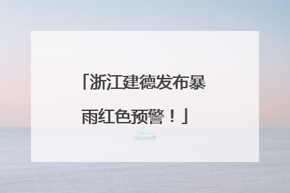 浙江建德发布暴雨红色预警！