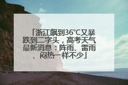 浙江飙到36℃又暴跌到二字头，高考天气最新消息：阵雨、雷雨、闷热一样不少