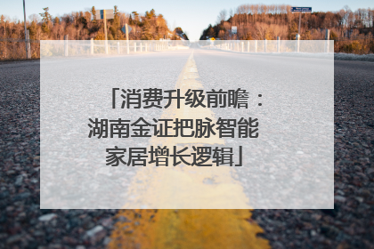 消费升级前瞻：湖南金证把脉智能家居增长逻辑