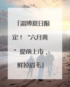 淄博夏日限定！“六月黄”提前上市，鲜掉眉毛