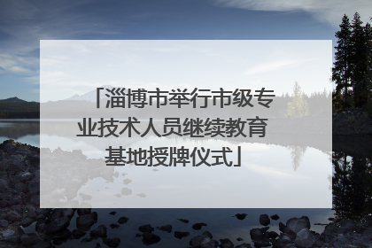淄博市举行市级专业技术人员继续教育基地授牌仪式