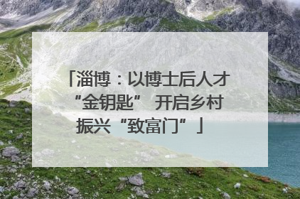 淄博：以博士后人才“金钥匙” 开启乡村振兴“致富门”