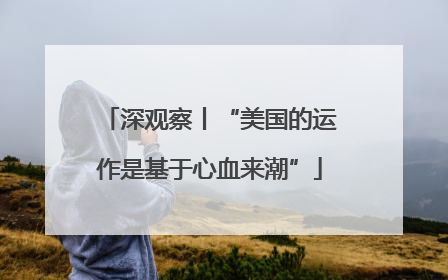 深观察丨“美国的运作是基于心血来潮”