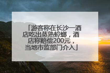游客称在长沙一酒店吃出蒸熟蟑螂，酒店称赔偿200元，当地市监部门介入