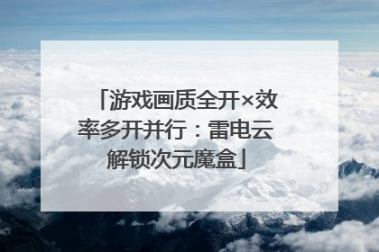 游戏画质全开×效率多开并行：雷电云解锁次元魔盒