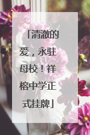 清澈的爱，永驻母校！祥榕中学正式挂牌