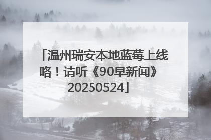 温州瑞安本地蓝莓上线咯！请听《90早新闻》20250524