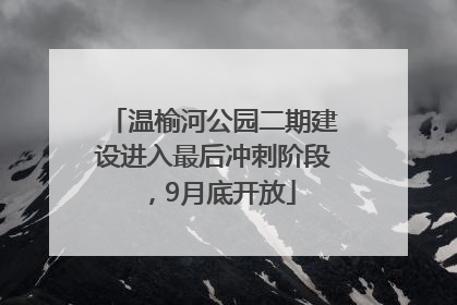 温榆河公园二期建设进入最后冲刺阶段，9月底开放