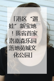港区“遛娃”新宝地！我省首家洛嘉森乐园落地苑城文化公园