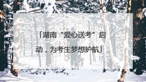 湖南“爱心送考”启动，为考生梦想护航