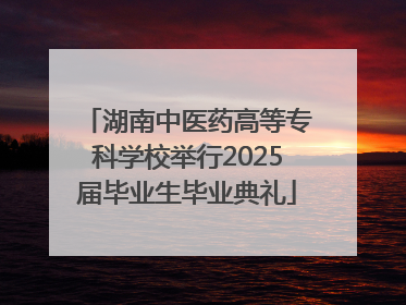 湖南中医药高等专科学校举行2025届毕业生毕业典礼