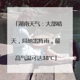 湖南天气：大部晴天，局地雷阵雨，最高气温可达38℃