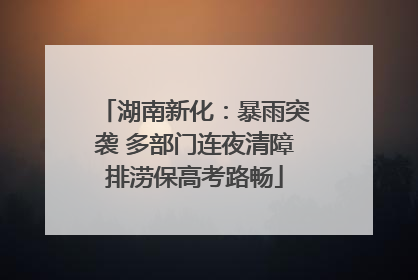 湖南新化：暴雨突袭 多部门连夜清障排涝保高考路畅