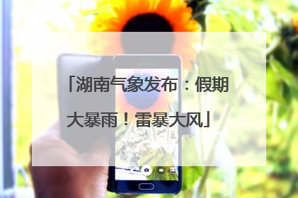湖南气象发布：假期大暴雨！雷暴大风