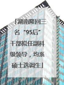湖南隆回三名“95后”干部拟任副科级领导，均系硕士选调生