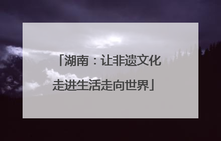 湖南：让非遗文化走进生活走向世界