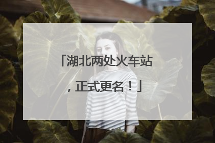 湖北两处火车站，正式更名！