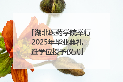 湖北医药学院举行2025年毕业典礼暨学位授予仪式