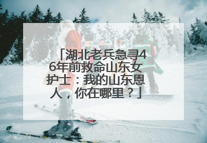 湖北老兵急寻46年前救命山东女护士：我的山东恩人，你在哪里？