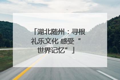 湖北随州：寻根礼乐文化 感受“世界记忆”