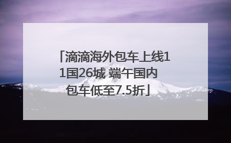 滴滴海外包车上线11国26城 端午国内包车低至7.5折