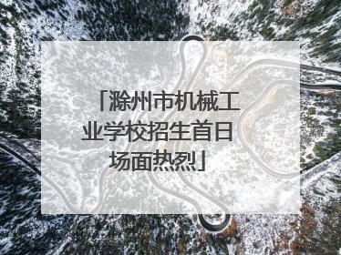 滁州市机械工业学校招生首日场面热烈