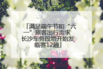 满足端午节和“六一”旅客出行需求 长沙车务段增开始发临客12趟